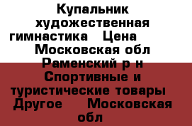 Купальник художественная гимнастика › Цена ­ 2 500 - Московская обл., Раменский р-н Спортивные и туристические товары » Другое   . Московская обл.